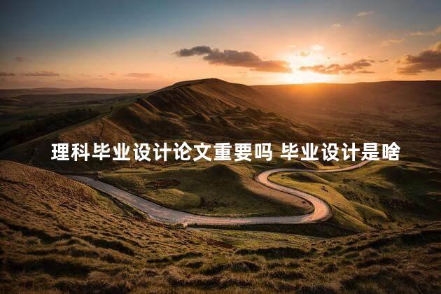 理科毕业设计论文重要吗 毕业设计是啥